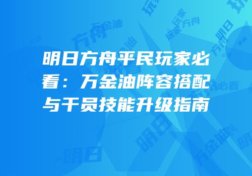 明日方舟平民玩家必看：万金油阵容搭配与干员技能升级指南