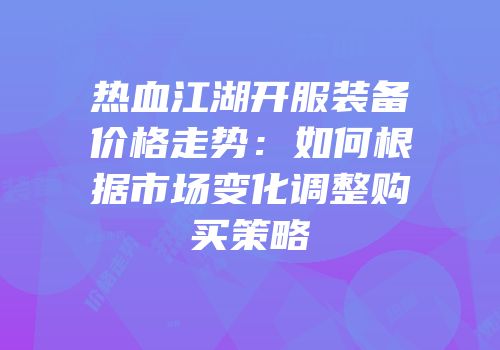 热血江湖开服装备价格走势：如何根据市场变化调整购买策略
