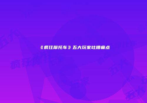 《疯狂摩托车》五大玩家吐槽痛点