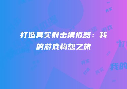 打造真实射击模拟器：我的游戏构想之旅