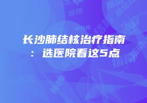 长沙肺结核治疗指南：选医院看这5点