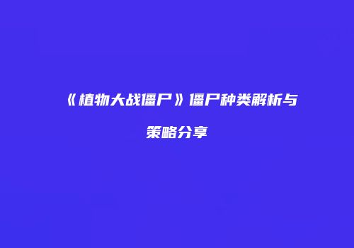 《植物大战僵尸》僵尸种类解析与策略分享