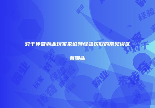 对于传奇霸业玩家来说转经验获取的常见误区有哪些