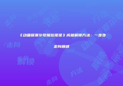 《动画版赛尔号魔焰猩猩》成就解锁方法：一步步走向巅峰