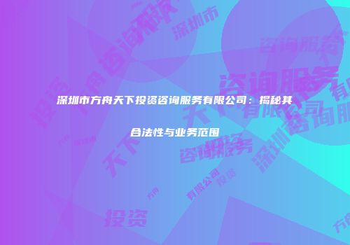 深圳市方舟天下投资咨询服务有限公司：揭秘其合法性与业务范围