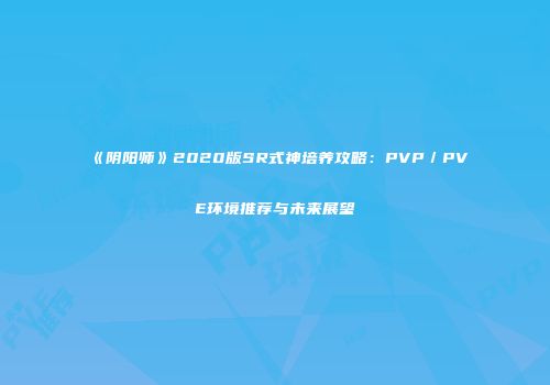 《阴阳师》2020版SR式神培养攻略：PVP／PVE环境推荐与未来展望