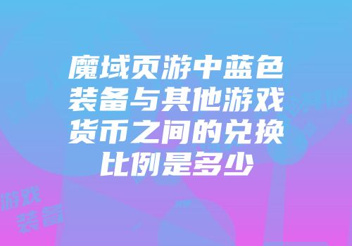 魔域页游中蓝色装备与其他游戏货币之间的兑换比例是多少