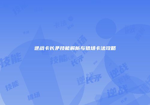 逆战卡长矛技能解析与猎场卡法攻略