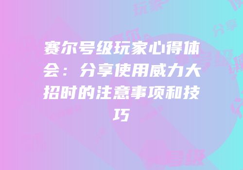 赛尔号级玩家心得体会：分享使用威力大招时的注意事项和技巧
