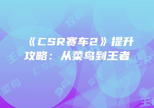 《CSR赛车2》提升攻略：从菜鸟到王者