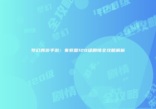 梦幻西游手游：朱紫国120级剧情全攻略解析