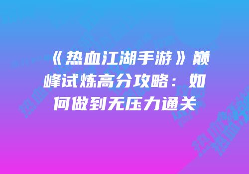 《热血江湖手游》巅峰试炼高分攻略:如何做到无压力通关