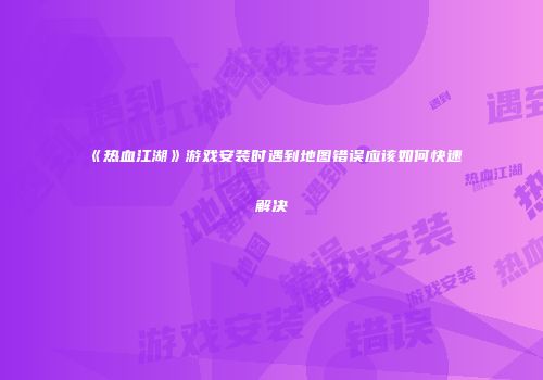 《热血江湖》游戏安装时遇到地图错误应该如何快速解决