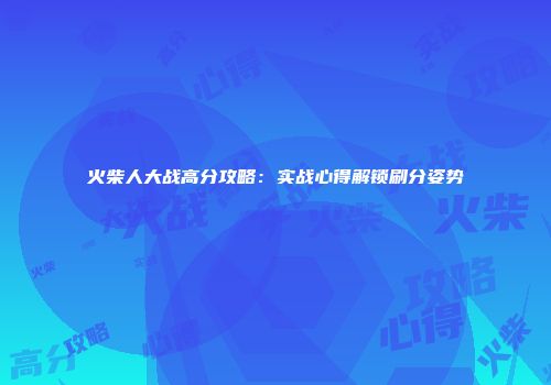 火柴人大战高分攻略：实战心得解锁刷分姿势