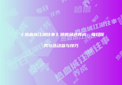 《热血城江湖往事》哈僧角色养成：每日任务与活动参与技巧