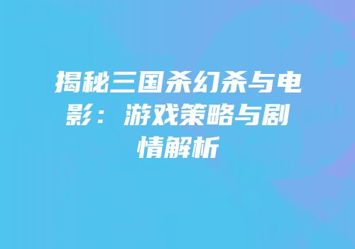 揭秘三国杀幻杀与电影：游戏策略与剧情解析