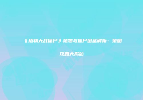 《植物大战僵尸》植物与僵尸图鉴解析：策略攻略大揭秘