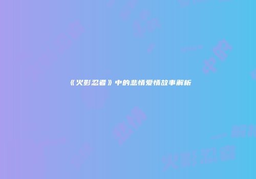 《火影忍者》中的悲情爱情故事解析