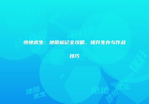 绝地求生：地图标记全攻略，提升生存与作战技巧
