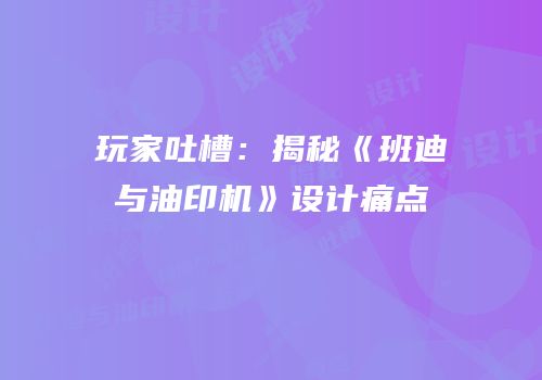 玩家吐槽：揭秘《班迪与油印机》设计痛点