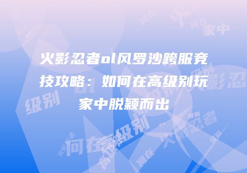 火影忍者ol风罗沙跨服竞技攻略：如何在高级别玩家中脱颖而出
