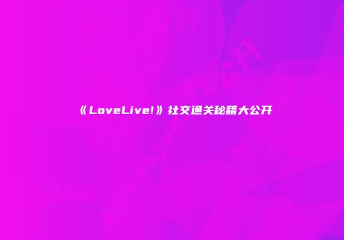 《LoveLive!》社交通关秘籍大公开
