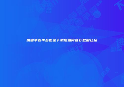 魔兽争霸平台图鉴下载后如何进行数据迁移