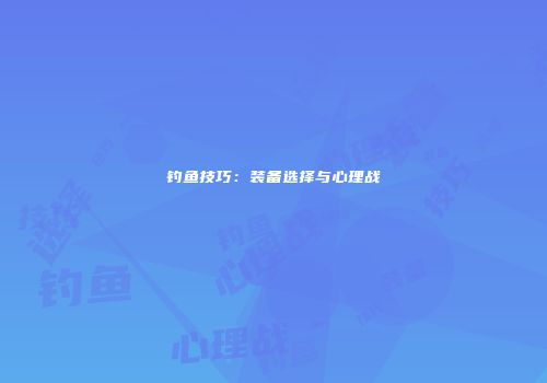 钓鱼技巧：装备选择与心理战