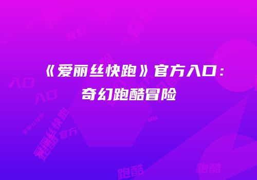 《爱丽丝快跑》官方入口：奇幻跑酷冒险