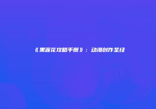 《黑莲花攻略手册》：动漫创作圣经