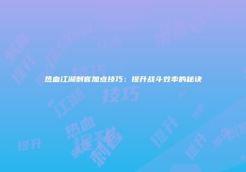 热血江湖刺客加点技巧：提升战斗效率的秘诀