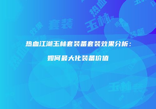 热血江湖玉林套装备套装效果分析：如何最大化装备价值