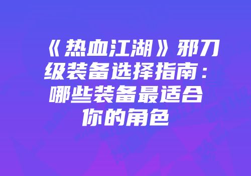 《热血江湖》邪刀级装备选择指南：哪些装备最适合你的角色