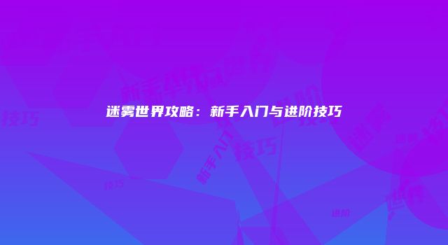 迷雾世界攻略：新手入门与进阶技巧