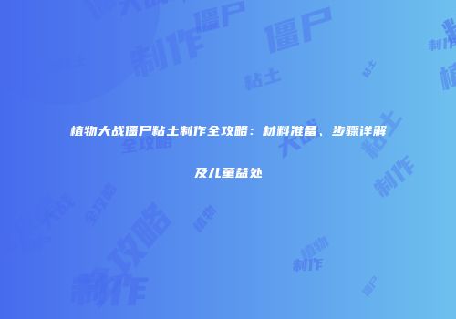 植物大战僵尸粘土制作全攻略：材料准备、步骤详解及儿童益处