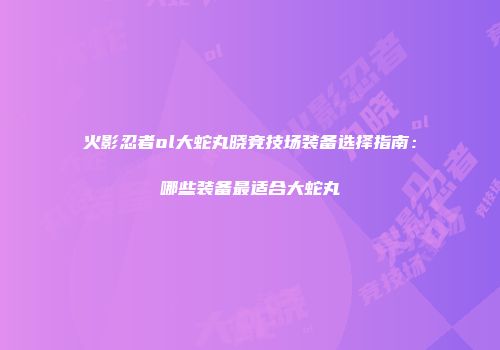 火影忍者ol大蛇丸晓竞技场装备选择指南：哪些装备最适合大蛇丸