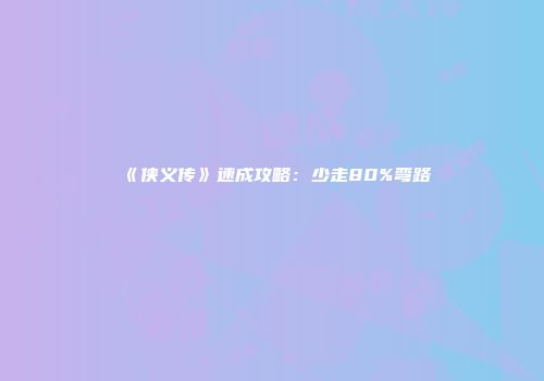 《侠义传》速成攻略：少走80%弯路