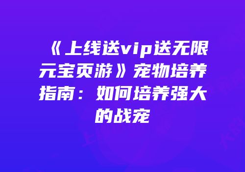 《上线送vip送无限元宝页游》宠物培养指南：如何培养强大的战宠