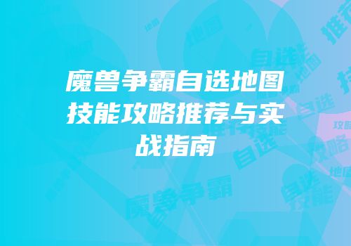 魔兽争霸自选地图技能攻略推荐与实战指南