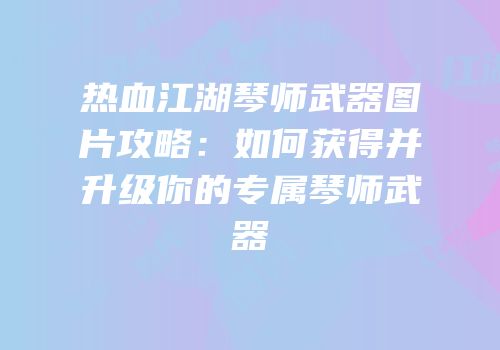 热血江湖琴师武器图片攻略：如何获得并升级你的专属琴师武器