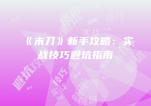 《末刀》新手攻略：实战技巧避坑指南