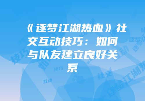 《逐梦江湖热血》社交互动技巧：如何与队友建立良好关系