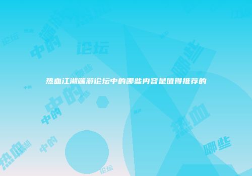 热血江湖端游论坛中的哪些内容是值得推荐的