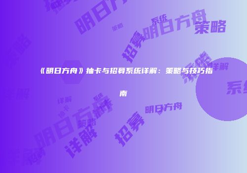 《明日方舟》抽卡与招募系统详解：策略与技巧指南