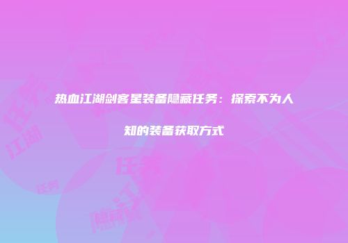 热血江湖剑客星装备隐藏任务：探索不为人知的装备获取方式