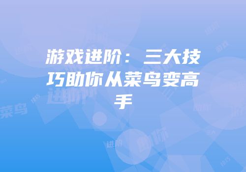 游戏进阶：三大技巧助你从菜鸟变高手