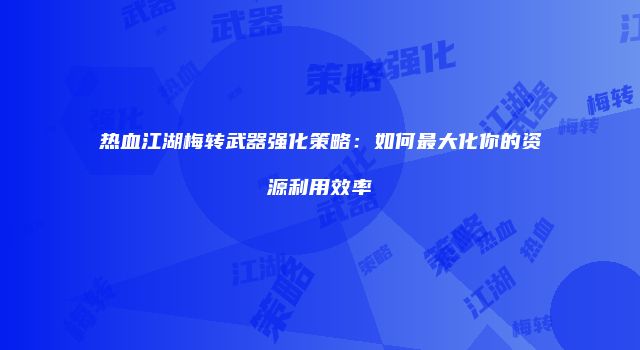热血江湖梅转武器强化策略：如何最大化你的资源利用效率