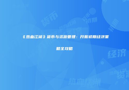 《热血江湖》货币与资源管理：开服初期经济策略全攻略