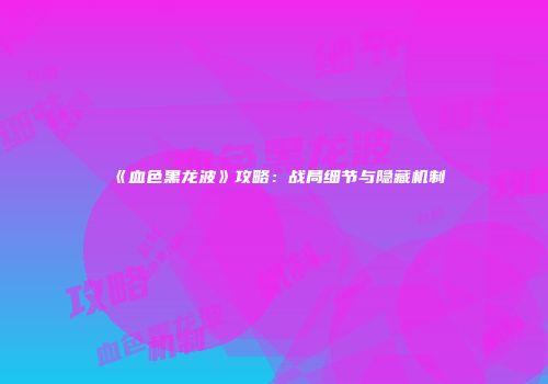 《血色黑龙波》攻略：战局细节与隐藏机制