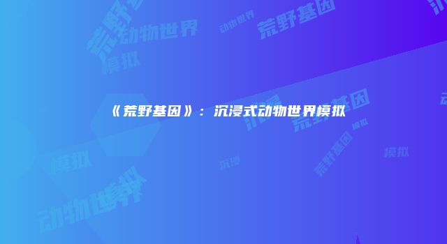 《荒野基因》：沉浸式动物世界模拟